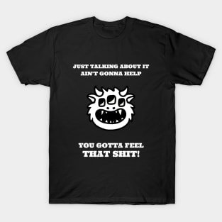 Just talking about it ain't gonna help, you need to feel that shit! T-Shirt